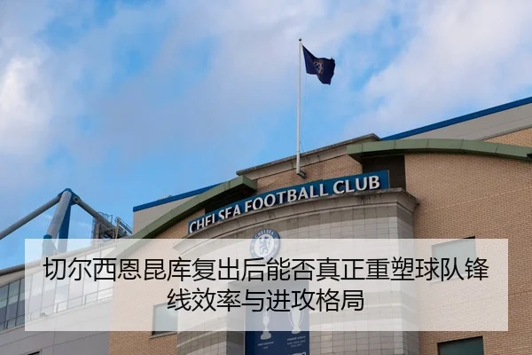 切尔西恩昆库复出后能否真正重塑球队锋线效率与进攻格局