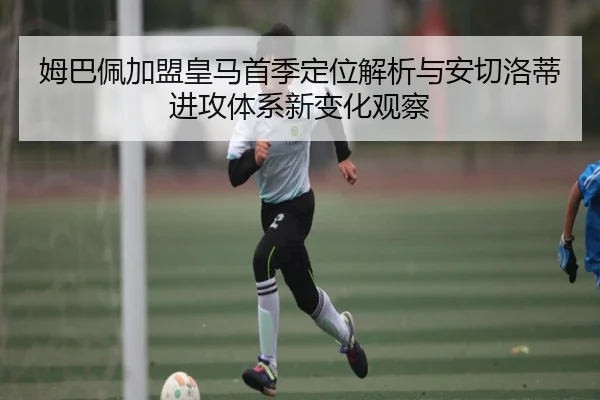 姆巴佩加盟皇马首季定位解析与安切洛蒂进攻体系新变化观察