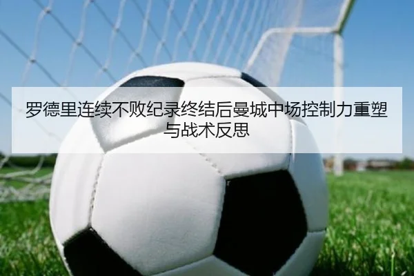 罗德里连续不败纪录终结后曼城中场控制力重塑与战术反思