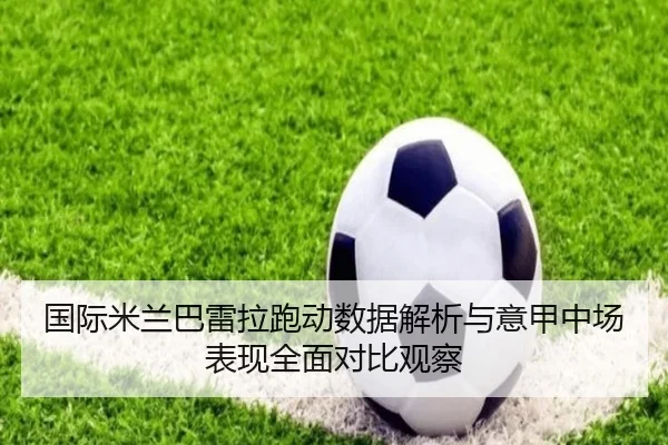 国际米兰巴雷拉跑动数据解析与意甲中场表现全面对比观察