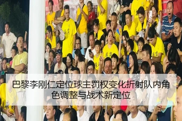 巴黎李刚仁定位球主罚权变化折射队内角色调整与战术新定位