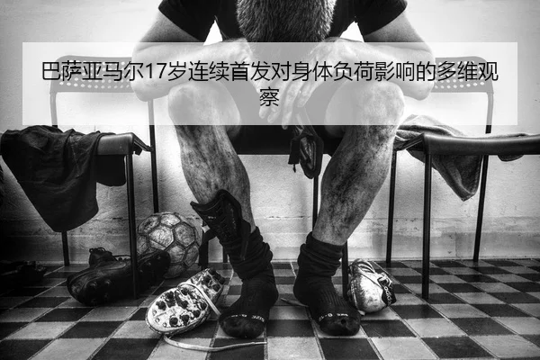 巴萨亚马尔17岁连续首发对身体负荷影响的多维观察