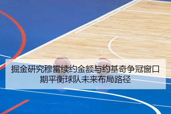 掘金研究穆雷续约金额与约基奇争冠窗口期平衡球队未来布局路径