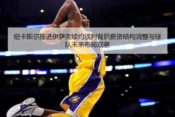 纽卡斯尔推进伊萨克续约谈判背后薪资结构调整与球队未来布局观察