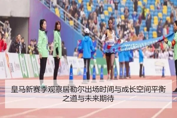 皇马新赛季观察居勒尔出场时间与成长空间平衡之道与未来期待